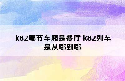 k82哪节车厢是餐厅 k82列车是从哪到哪